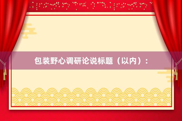 包装野心调研论说标题（以内）：