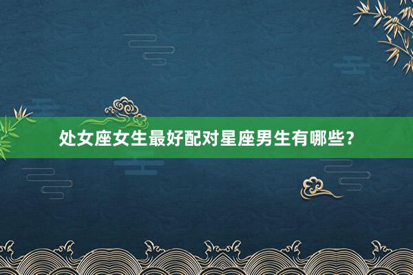 处女座女生最好配对星座男生有哪些?