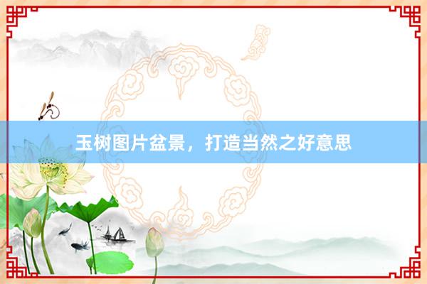 玉树图片盆景，打造当然之好意思