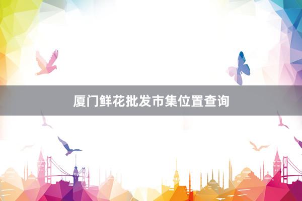 厦门鲜花批发市集位置查询