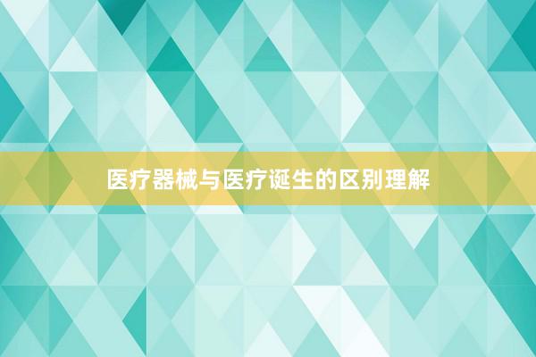 医疗器械与医疗诞生的区别理解