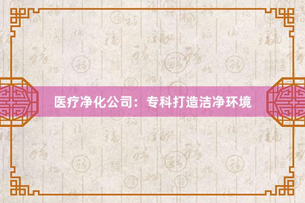医疗净化公司：专科打造洁净环境