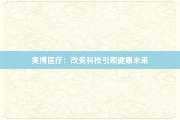 奥博医疗：改变科技引颈健康未来