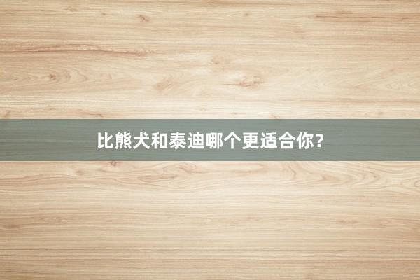 比熊犬和泰迪哪个更适合你？