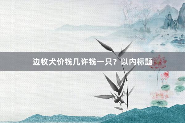 边牧犬价钱几许钱一只？以内标题