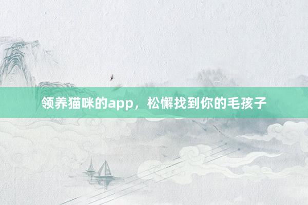 领养猫咪的app，松懈找到你的毛孩子