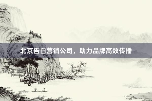 北京告白营销公司，助力品牌高效传播